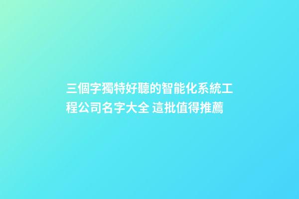 三個字獨特好聽的智能化系統工程公司名字大全 這批值得推薦-第1張-公司起名-玄機派